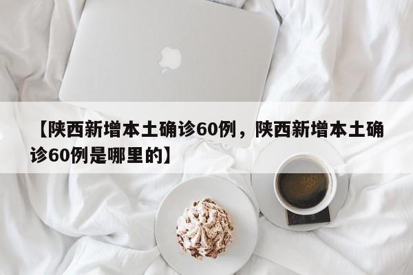 【陕西新增本土确诊60例，陕西新增本土确诊60例是哪里的】