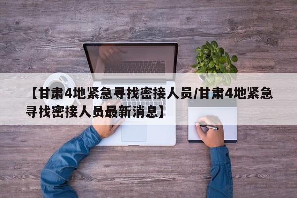 【甘肃4地紧急寻找密接人员/甘肃4地紧急寻找密接人员最新消息】