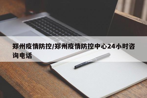 郑州疫情防控/郑州疫情防控中心24小时咨询电话