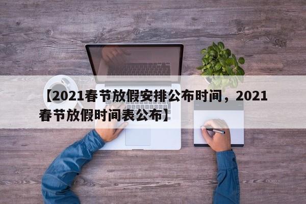 【2021春节放假安排公布时间，2021春节放假时间表公布】