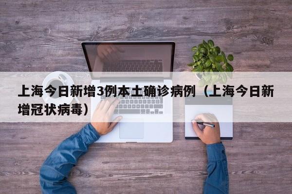 上海今日新增3例本土确诊病例（上海今日新增冠状病毒）