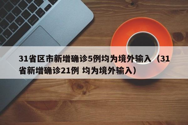 31省区市新增确诊5例均为境外输入（31省新增确诊21例 均为境外输入）