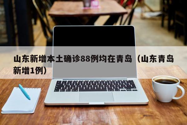 山东新增本土确诊88例均在青岛（山东青岛新增1例）