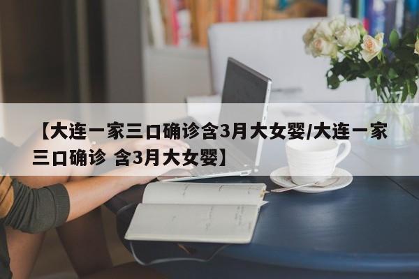 【大连一家三口确诊含3月大女婴/大连一家三口确诊 含3月大女婴】