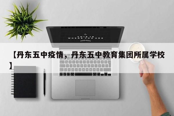 【丹东五中疫情，丹东五中教育集团所属学校】