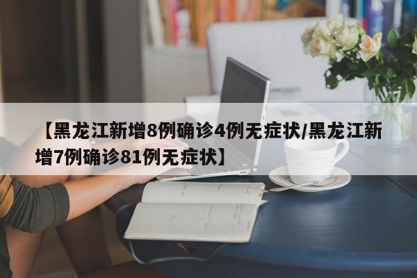 【黑龙江新增8例确诊4例无症状/黑龙江新增7例确诊81例无症状】