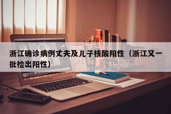 浙江确诊病例丈夫及儿子核酸阳性（浙江又一批检出阳性）