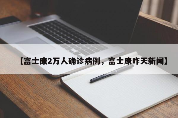 【富士康2万人确诊病例，富士康昨天新闻】