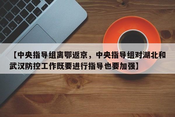 【中央指导组离鄂返京，中央指导组对湖北和武汉防控工作既要进行指导也要加强】