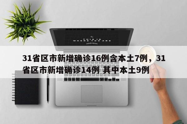 31省区市新增确诊16例含本土7例，31省区市新增确诊14例 其中本土9例