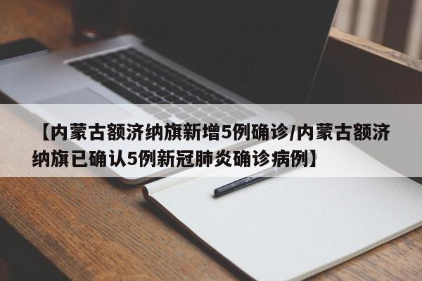 【内蒙古额济纳旗新增5例确诊/内蒙古额济纳旗已确认5例新冠肺炎确诊病例】