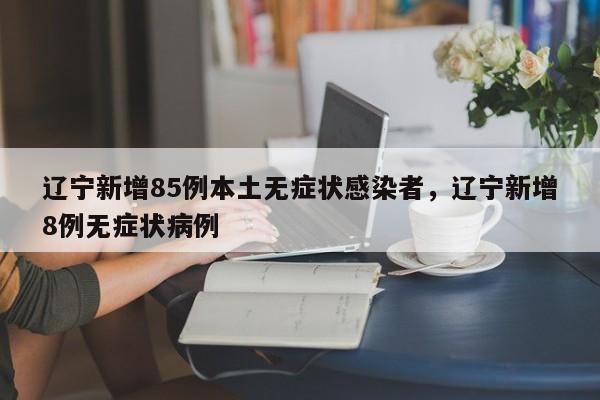 辽宁新增85例本土无症状感染者，辽宁新增8例无症状病例