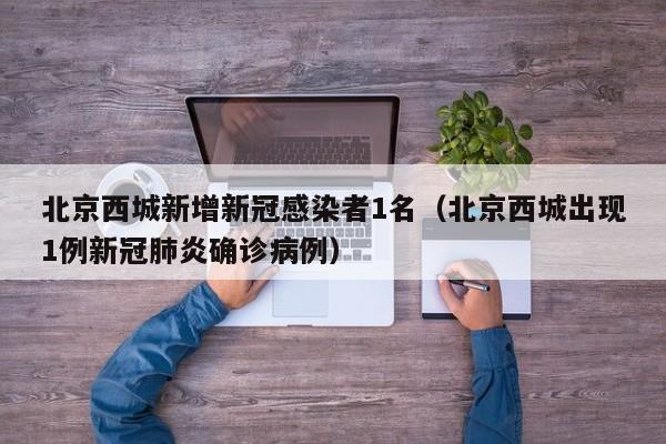 北京西城新增新冠感染者1名（北京西城出现1例新冠肺炎确诊病例）