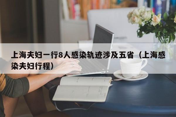 上海夫妇一行8人感染轨迹涉及五省（上海感染夫妇行程）