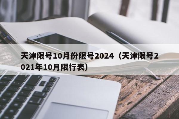 天津限号10月份限号2024（天津限号2021年10月限行表）