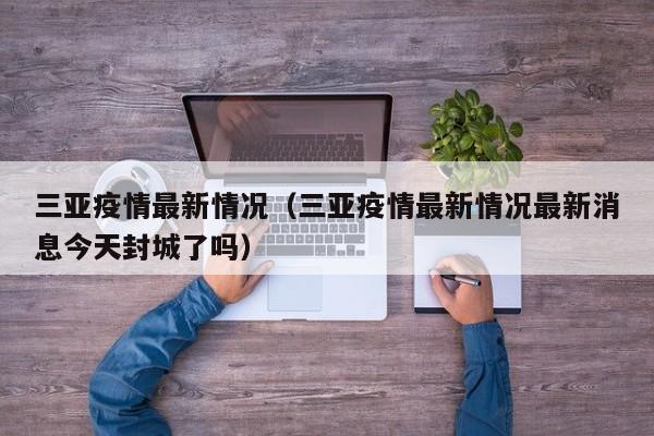 三亚疫情最新情况（三亚疫情最新情况最新消息今天封城了吗）