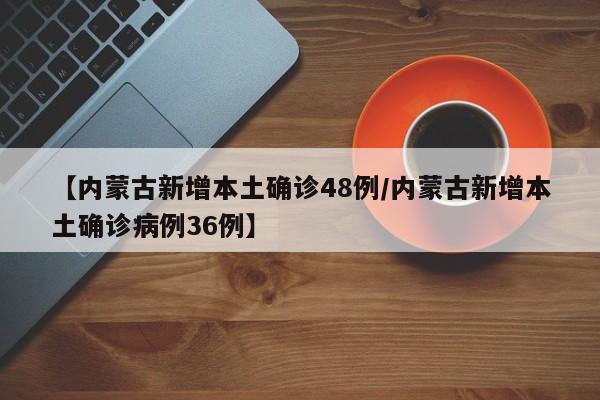 【内蒙古新增本土确诊48例/内蒙古新增本土确诊病例36例】
