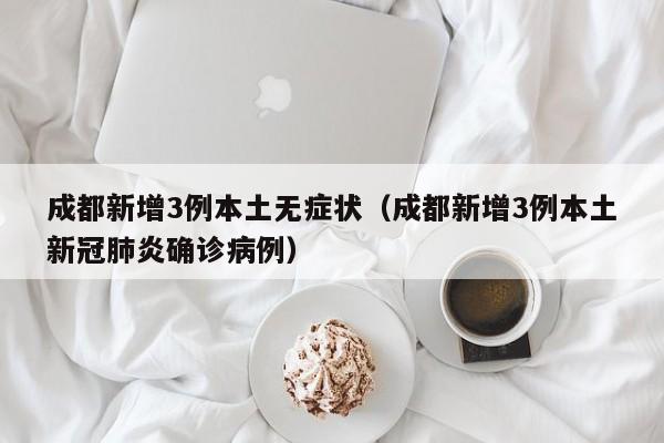 成都新增3例本土无症状（成都新增3例本土新冠肺炎确诊病例）