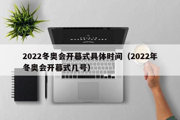 2022冬奥会开幕式具体时间（2022年冬奥会开幕式几号）