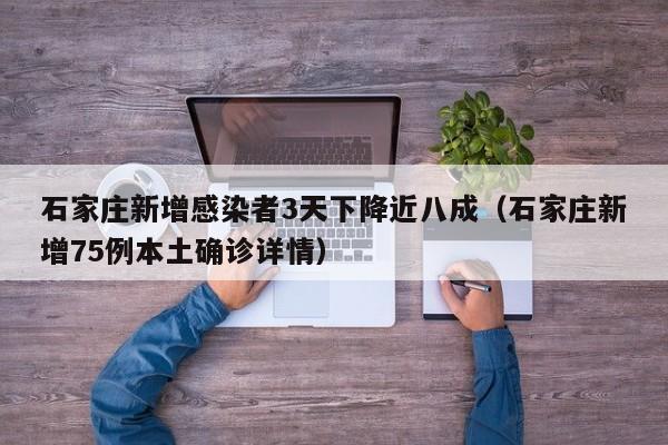 石家庄新增感染者3天下降近八成（石家庄新增75例本土确诊详情）