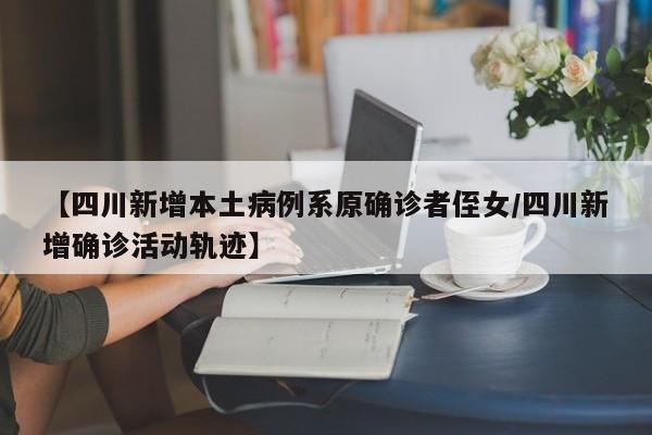 【四川新增本土病例系原确诊者侄女/四川新增确诊活动轨迹】