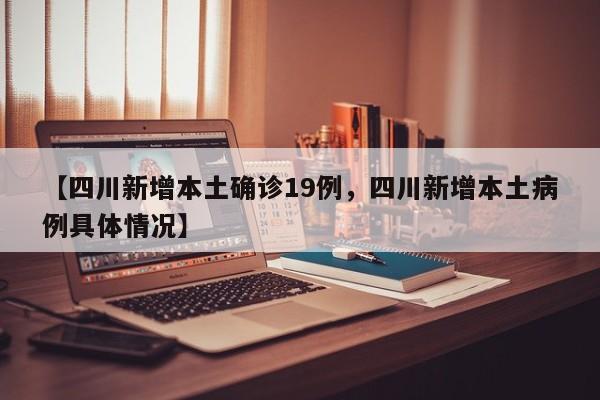 【四川新增本土确诊19例，四川新增本土病例具体情况】