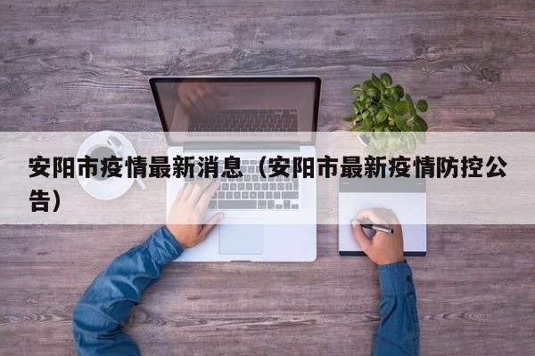安阳市疫情最新消息（安阳市最新疫情防控公告）