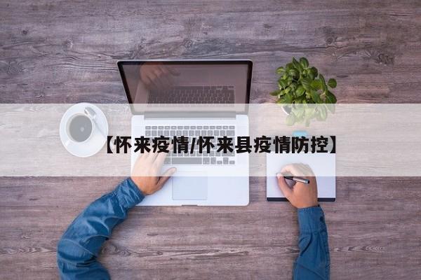 【怀来疫情/怀来县疫情防控】