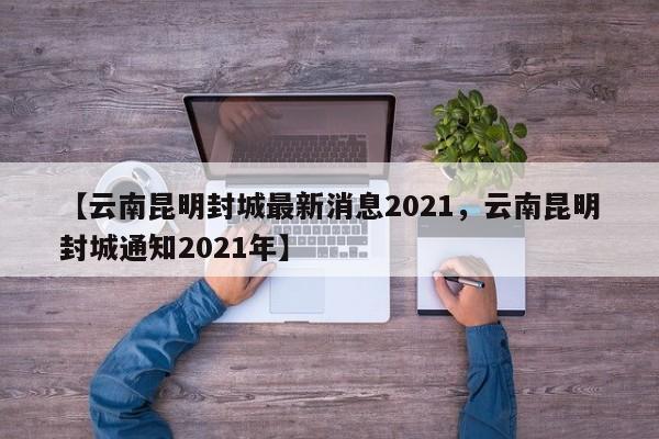 【云南昆明封城最新消息2021，云南昆明封城通知2021年】